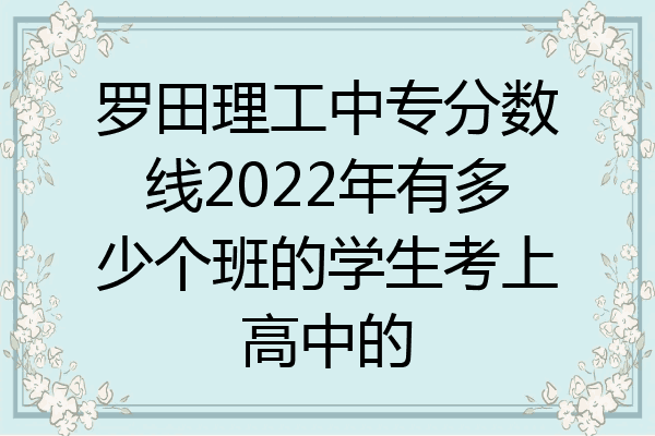 罗田理工中专分数线2022年有多少个班的学生考上高中的