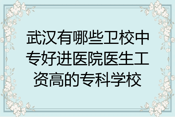 武汉有哪些卫校中专好进医院医生工资高的专科学校