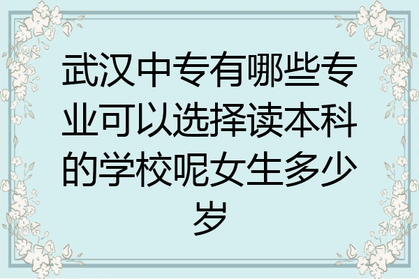 武汉中专有哪些专业可以选择读本科的学校呢女生多少岁