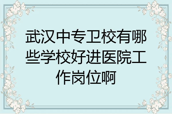 武汉中专卫校有哪些学校好进医院工作岗位啊