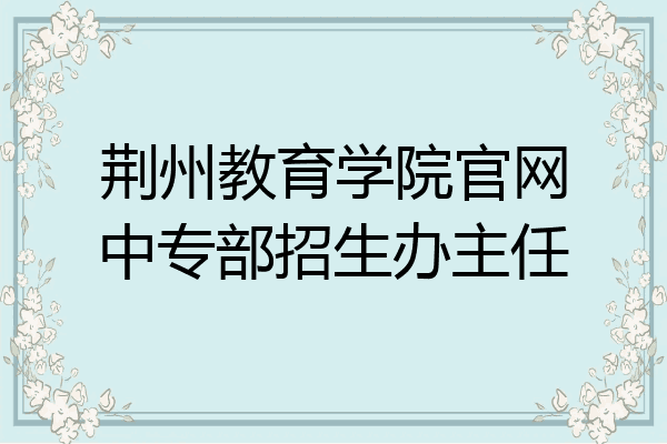 荆州教育学院官网中专部招生办主任