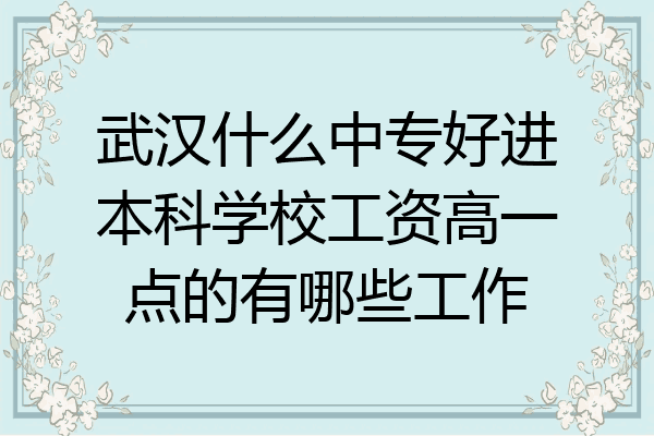 武汉什么中专好进本科学校工资高一点的有哪些工作
