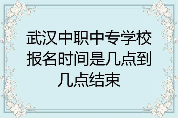武汉中职中专学校报名时间是几点到几点结束