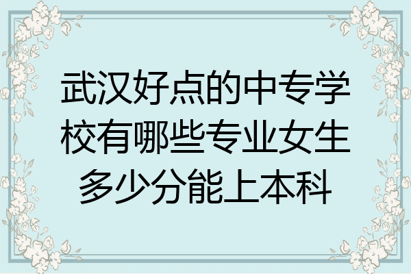 武汉好点的中专学校有哪些专业女生多少分能上本科