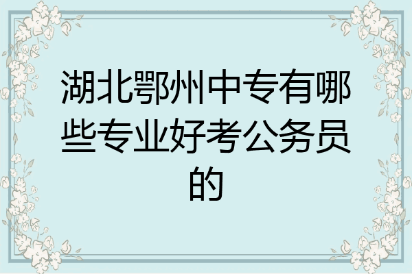 湖北鄂州中专有哪些专业好考公务员的