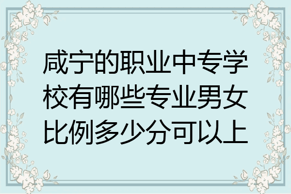 咸宁的职业中专学校有哪些专业男女比例多少分可以上