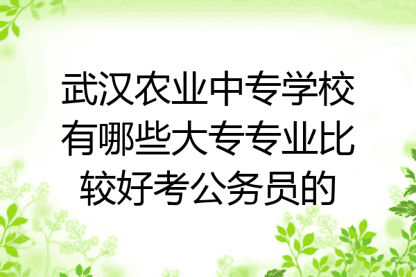 武汉农业中专学校有哪些大专专业比较好考公务员的