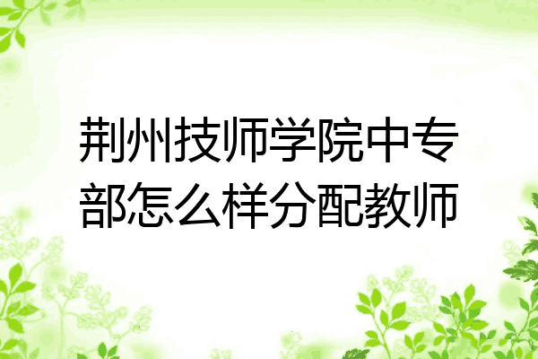 荆州技师学院中专部怎么样分配教师