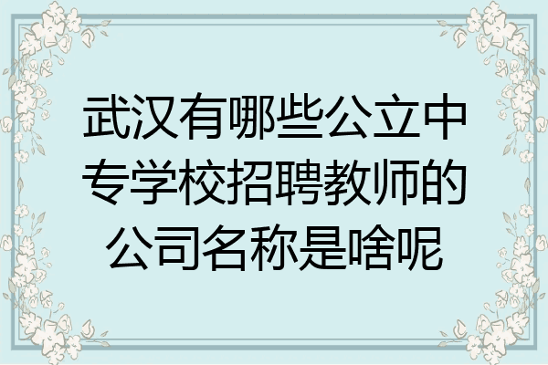 武汉有哪些公立中专学校招聘教师的公司名称是啥呢