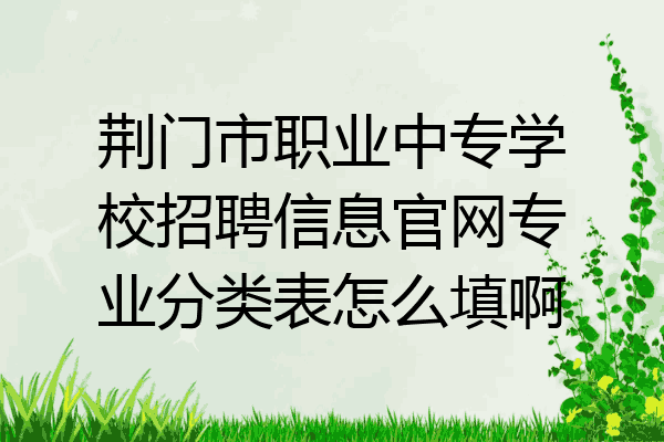 荆门市职业中专学校招聘信息官网专业分类表怎么填啊