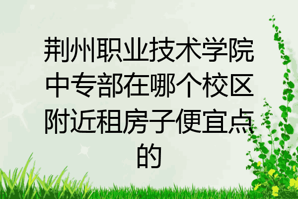 荆州职业技术学院中专部在哪个校区附近租房子便宜点的