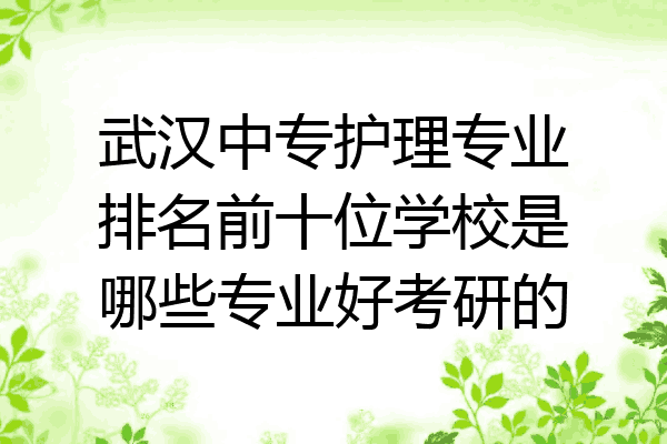 武汉中专护理专业排名前十位学校是哪些专业好考研的