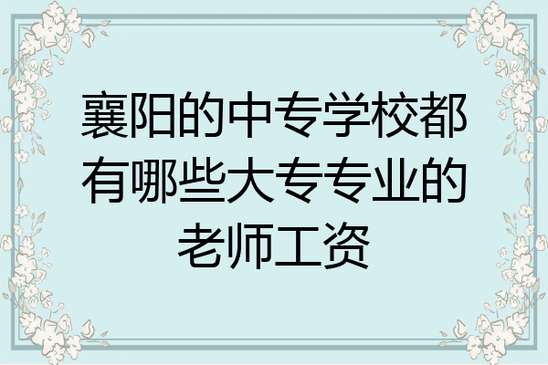 襄阳的中专学校都有哪些大专专业的老师工资