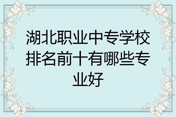 湖北职业中专学校排名前十有哪些专业好