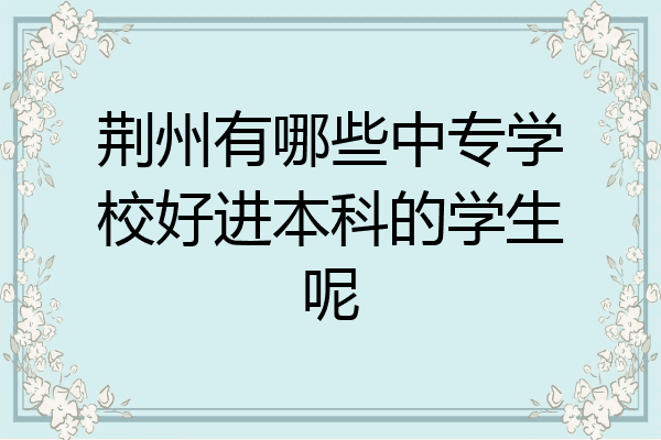 荆州有哪些中专学校好进本科的学生呢