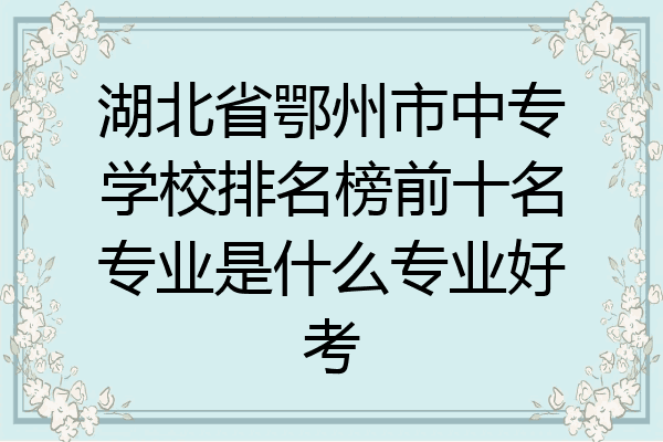 湖北省鄂州市中专学校排名榜前十名专业是什么专业好考