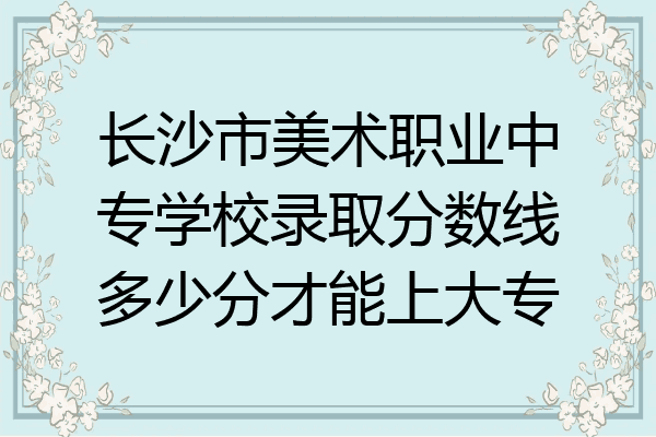 长沙市美术职业中专学校录取分数线多少分才能上大专