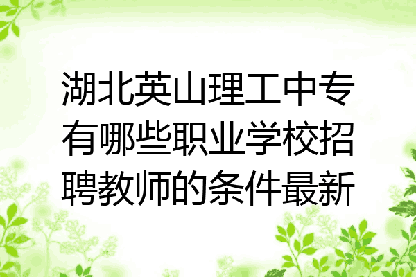 湖北英山理工中专有哪些职业学校招聘教师的条件最新