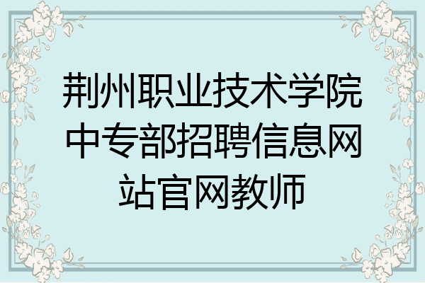 荆州职业技术学院中专部招聘信息网站官网教师