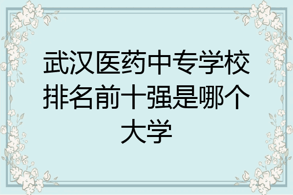 武汉医药中专学校排名前十强是哪个大学