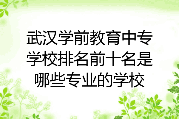 武汉学前教育中专学校排名前十名是哪些专业的学校
