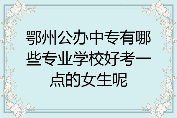 鄂州公办中专有哪些专业学校好考一点的女生呢