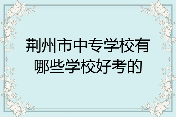 荆州市中专学校有哪些学校好考的