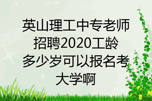 英山理工中专老师招聘2020工龄多少岁可以报名考大学啊
