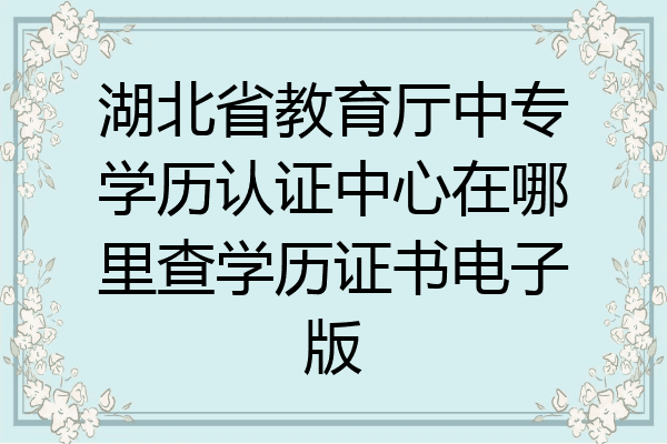 湖北省教育厅中专学历认证中心在哪里查学历证书电子版