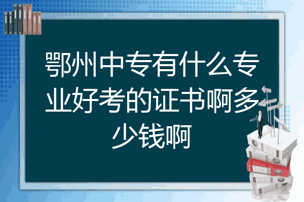 鄂州中专有什么专业好考的证书啊多少钱啊