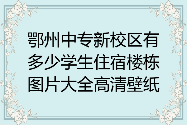 鄂州中专新校区有多少学生住宿楼栋图片大全高清壁纸