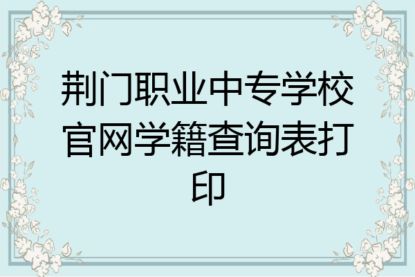 荆门职业中专学校官网学籍查询表打印