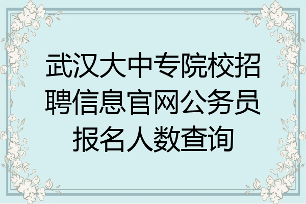 武汉大中专院校招聘信息官网公务员报名人数查询