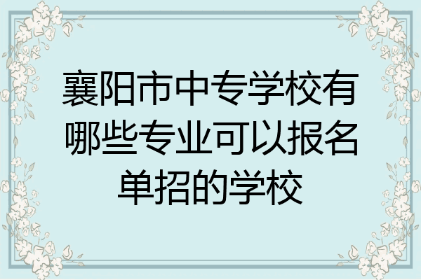 襄阳市中专学校有哪些专业可以报名单招的学校