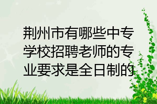 荆州市有哪些中专学校招聘老师的专业要求是全日制的