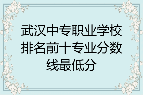 武汉中专职业学校排名前十专业分数线最低分
