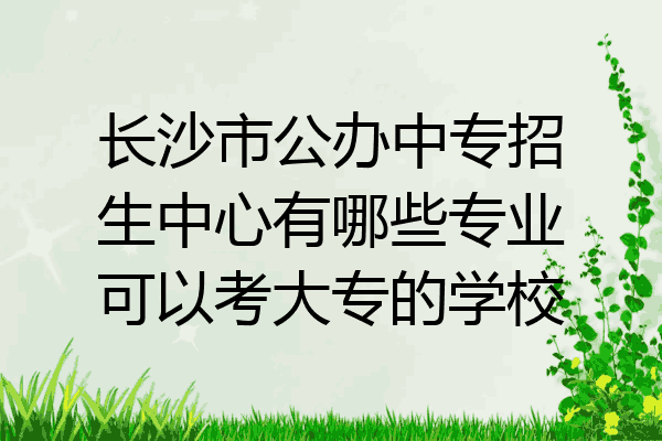 长沙市公办中专招生中心有哪些专业可以考大专的学校