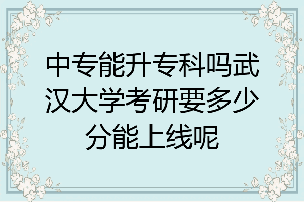 中专能升专科吗武汉大学考研要多少分能上线呢