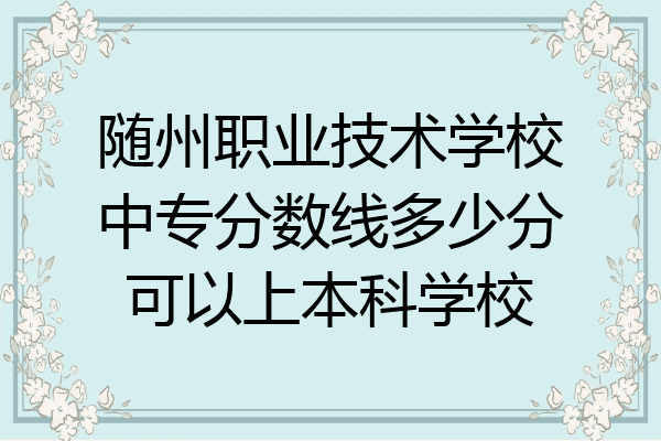 随州职业技术学校中专分数线多少分可以上本科学校