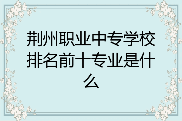 荆州职业中专学校排名前十专业是什么