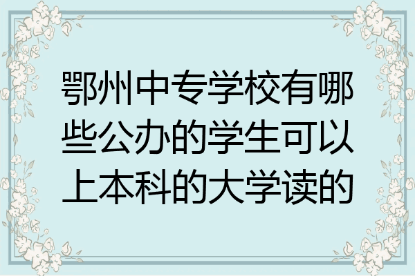 鄂州中专学校有哪些公办的学生可以上本科的大学读的