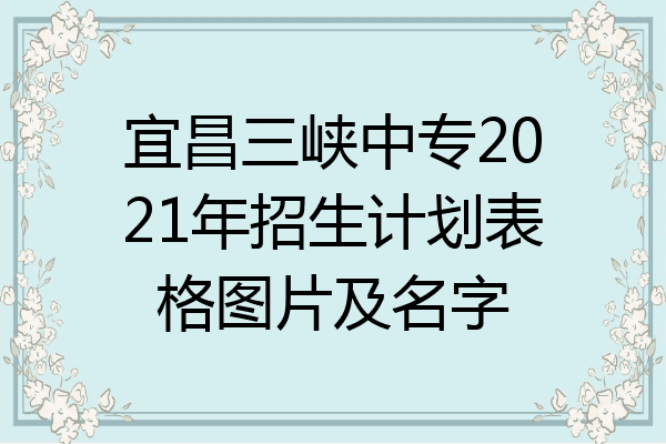 宜昌三峡中专2021年招生计划表格图片及名字