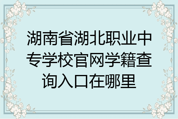 湖南省湖北职业中专学校官网学籍查询入口在哪里