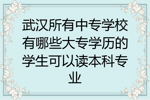 武汉所有中专学校有哪些大专学历的学生可以读本科专业