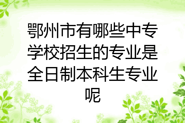 鄂州市有哪些中专学校招生的专业是全日制本科生专业呢