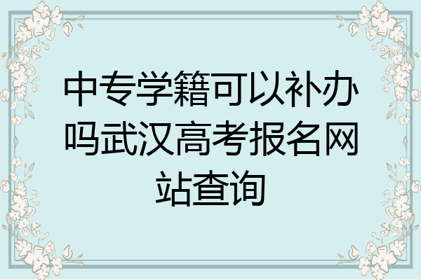 中专学籍可以补办吗武汉高考报名网站查询