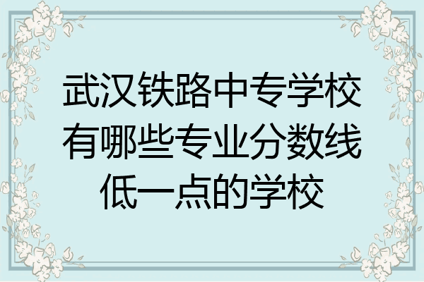 武汉铁路中专学校有哪些专业分数线低一点的学校