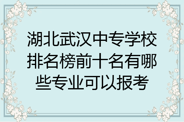 湖北武汉中专学校排名榜前十名有哪些专业可以报考