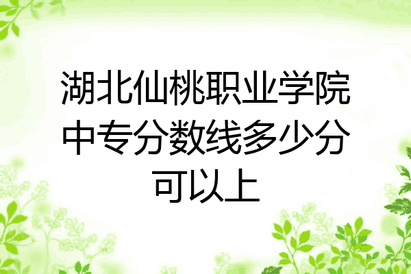 湖北仙桃职业学院中专分数线多少分可以上
