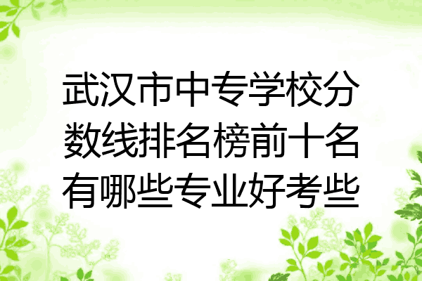 武汉市中专学校分数线排名榜前十名有哪些专业好考些